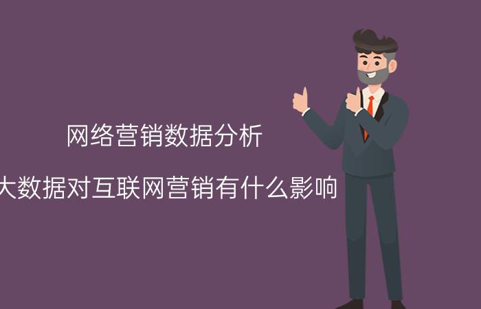 网络营销数据分析 大数据对互联网营销有什么影响？